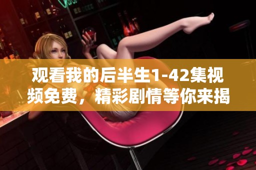 观看我的后半生1-42集视频免费，精彩剧情等你来揭晓！