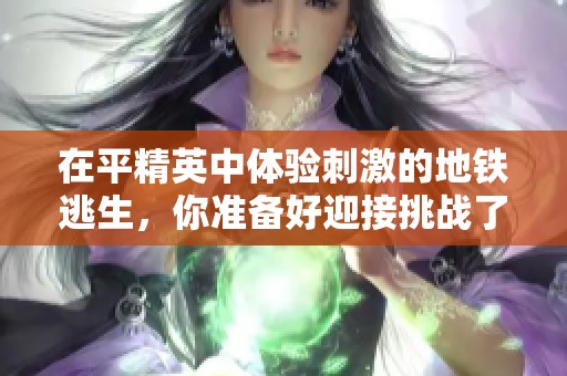 在平精英中体验刺激的地铁逃生，你准备好迎接挑战了吗