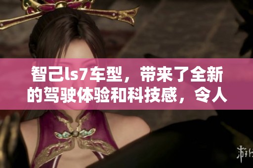 智己ls7车型，带来了全新的驾驶体验和科技感，令人期待不已