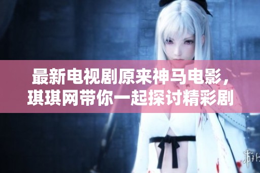 最新电视剧原来神马电影，琪琪网带你一起探讨精彩剧集与影片的魅力。