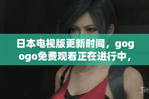 日本电视版更新时间，gogogo免费观看正在进行中，快来了解新动态！