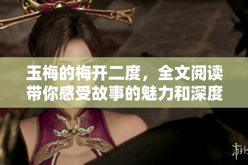 玉梅的梅开二度，全文阅读带你感受故事的魅力和深度