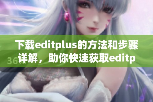 下载editplus的方法和步骤详解，助你快速获取editplus最新版本
