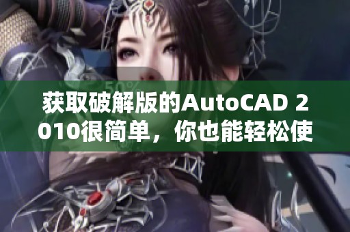 获取破解版的AutoCAD 2010很简单，你也能轻松使用它的强大功能