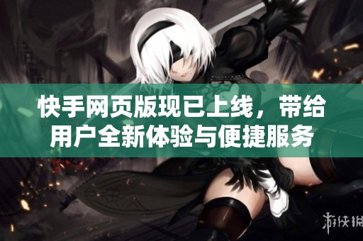 快手网页版现已上线，带给用户全新体验与便捷服务