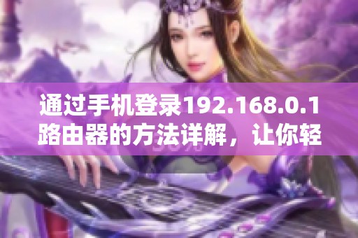 通过手机登录192.168.0.1路由器的方法详解，让你轻松管理家庭网络设置