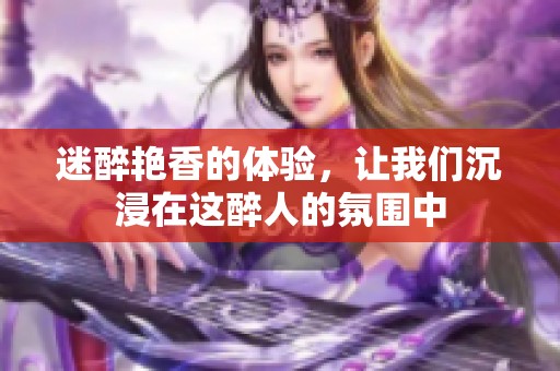 迷醉艳香的体验，让我们沉浸在这醉人的氛围中