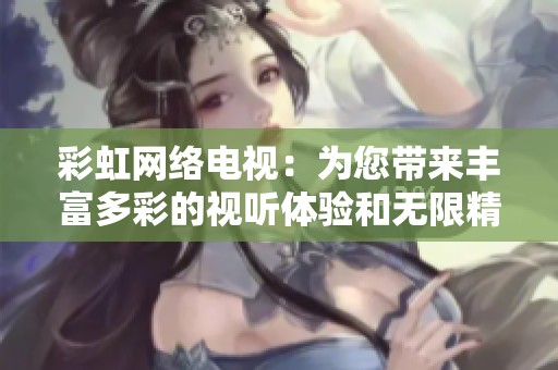 彩虹网络电视：为您带来丰富多彩的视听体验和无限精彩的节目内容