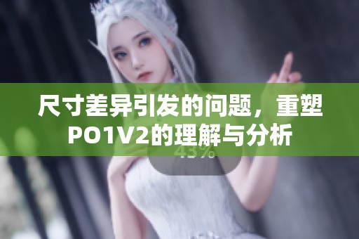 尺寸差异引发的问题，重塑PO1V2的理解与分析