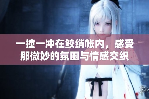 一撞一冲在鲛绡帐内，感受那微妙的氛围与情感交织