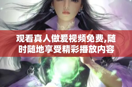 观看真人做爰视频免费,随时随地享受精彩播放内容