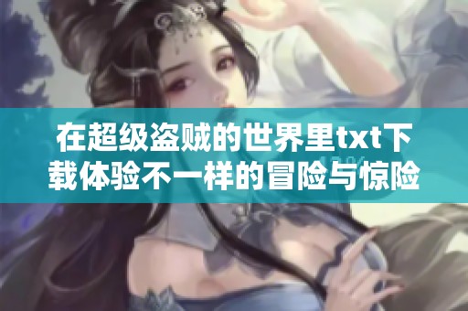 在超级盗贼的世界里txt下载体验不一样的冒险与惊险旅程