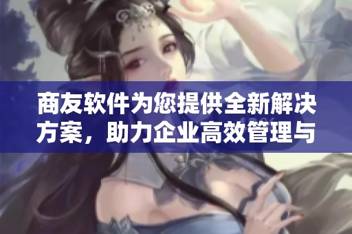 商友软件为您提供全新解决方案，助力企业高效管理与沟通。