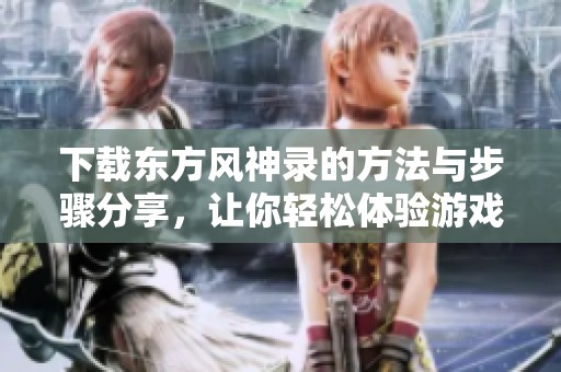 下载东方风神录的方法与步骤分享，让你轻松体验游戏乐趣