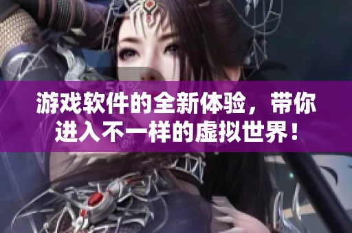 游戏软件的全新体验，带你进入不一样的虚拟世界！