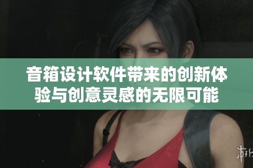 音箱设计软件带来的创新体验与创意灵感的无限可能
