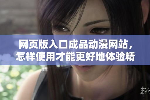 网页版入口成品动漫网站，怎样使用才能更好地体验精彩内容