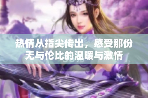 热情从指尖传出，感受那份无与伦比的温暖与激情