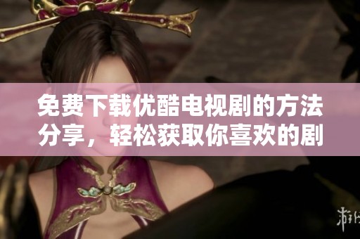 免费下载优酷电视剧的方法分享，轻松获取你喜欢的剧集资源