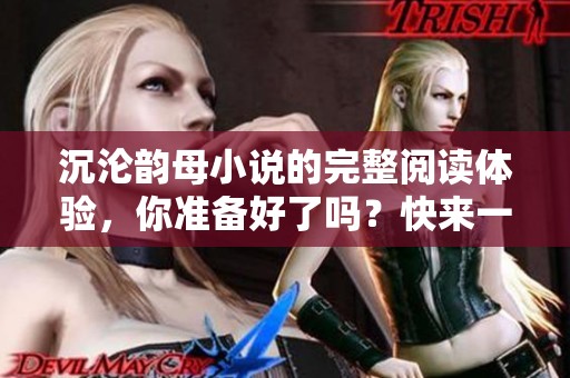 沉沦韵母小说的完整阅读体验，你准备好了吗？快来一起感受它的魅力吧！
