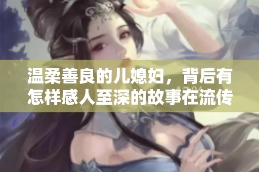 温柔善良的儿媳妇，背后有怎样感人至深的故事在流传呢