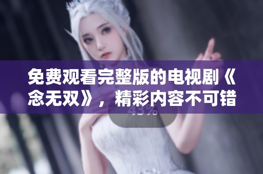 免费观看完整版的电视剧《念无双》，精彩内容不可错过！