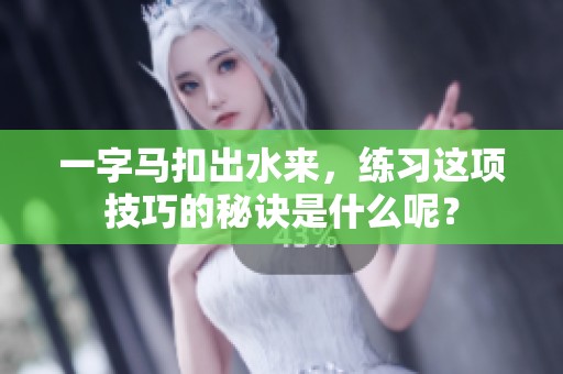 一字马扣出水来，练习这项技巧的秘诀是什么呢？