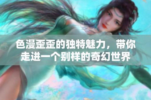 色漫歪歪的独特魅力，带你走进一个别样的奇幻世界