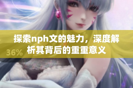 探索nph文的魅力，深度解析其背后的重重意义