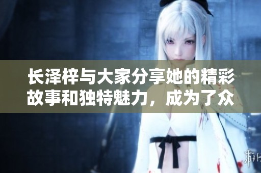 长泽梓与大家分享她的精彩故事和独特魅力，成为了众人瞩目的焦点。