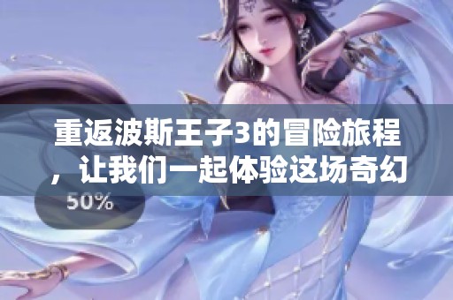 重返波斯王子3的冒险旅程，让我们一起体验这场奇幻之旅