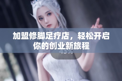 加盟修脚足疗店，轻松开启你的创业新旅程