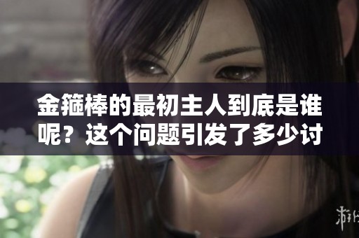 金箍棒的最初主人到底是谁呢？这个问题引发了多少讨论和猜想。