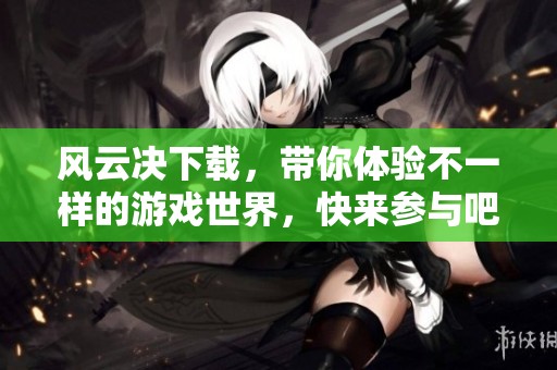 风云决下载，带你体验不一样的游戏世界，快来参与吧！