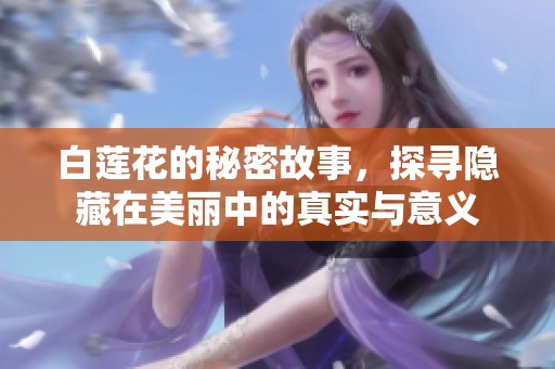 白莲花的秘密故事，探寻隐藏在美丽中的真实与意义