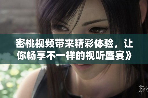 密桃视频带来精彩体验，让你畅享不一样的视听盛宴》和乐趣。
