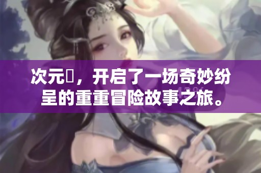 次元囧，开启了一场奇妙纷呈的重重冒险故事之旅。