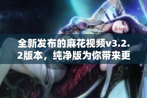 全新发布的麻花视频v3.2.2版本，纯净版为你带来更好的观看体验