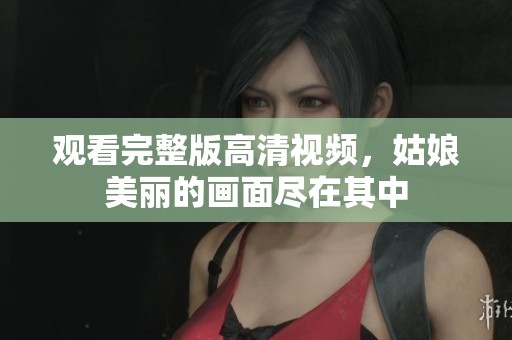 观看完整版高清视频，姑娘美丽的画面尽在其中