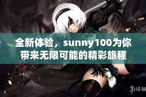 全新体验，sunny100为你带来无限可能的精彩旅程