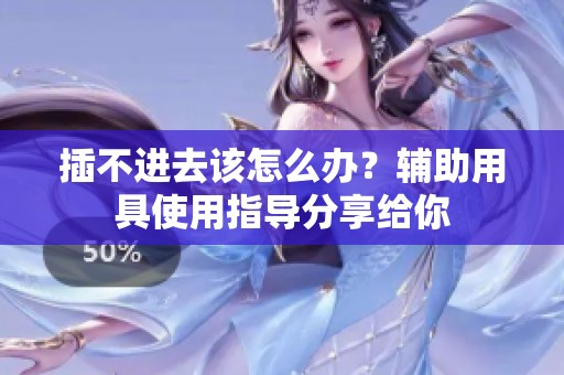 插不进去该怎么办？辅助用具使用指导分享给你