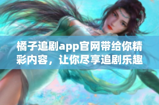 橘子追剧app官网带给你精彩内容，让你尽享追剧乐趣与便捷体验