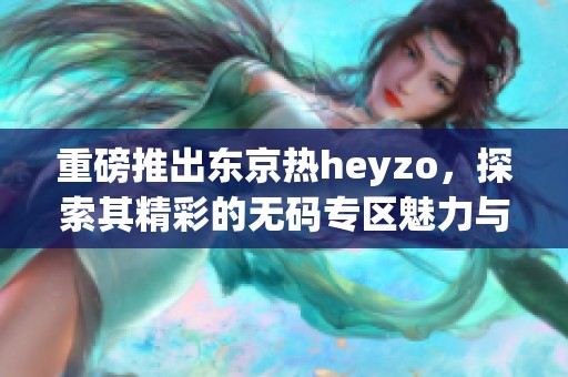 重磅推出东京热heyzo，探索其精彩的**专区魅力与丰富内容