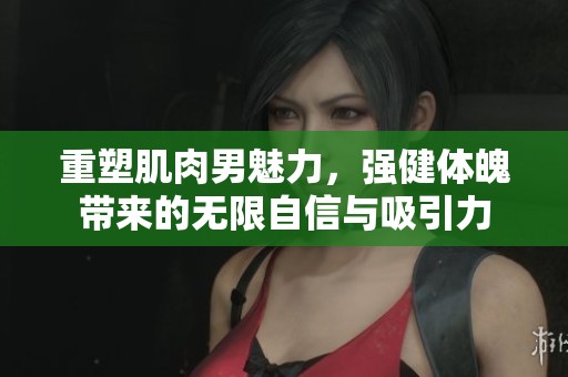 重塑肌肉男魅力，强健体魄带来的无限自信与吸引力