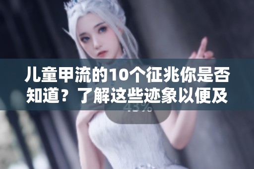 儿童甲流的10个征兆你是否知道？了解这些迹象以便及时应对。