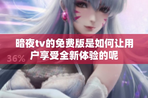 暗夜tv的免费版是如何让用户享受全新体验的呢