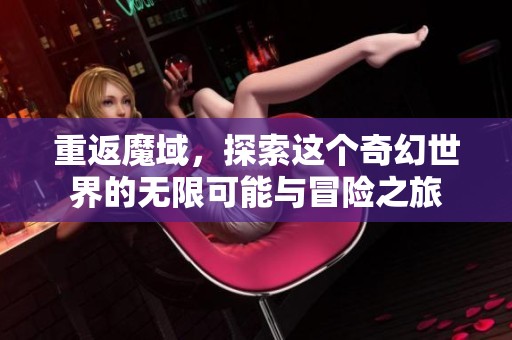 重返魔域，探索这个奇幻世界的无限可能与冒险之旅