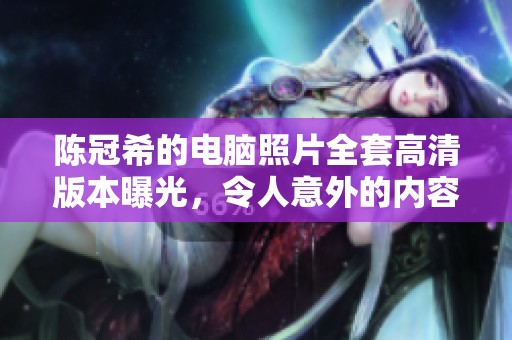陈冠希的电脑照片全套高清版本曝光，令人意外的内容引发热议