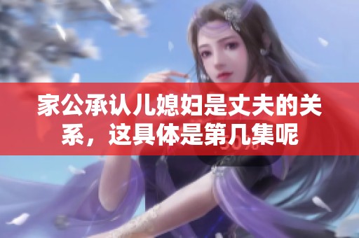 家公承认儿媳妇是丈夫的关系，这具体是第几集呢