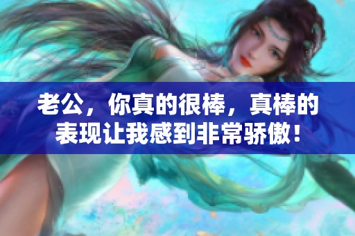 老公，你真的很棒，真棒的表现让我感到非常骄傲！